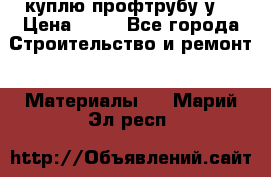куплю профтрубу у  › Цена ­ 10 - Все города Строительство и ремонт » Материалы   . Марий Эл респ.